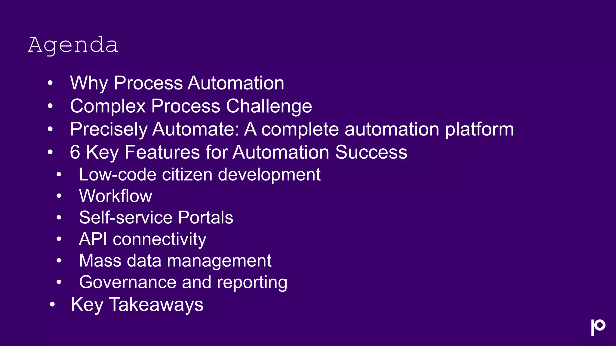 Agenda
• Why Process Automation
• Complex Process Challenge
• Precisely Automate: A complete automation platform
• 6 Key Features for Automation Success
• Low-code citizen development
• Workflow
• Self-service Portals
• API connectivity
• Mass data management
• Governance and reporting
• Key Takeaways
 