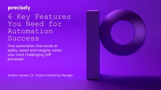 6 Key Features
You Need for
Automation
Success
How automation that excels at
agility, speed and integrity solves
your most challenging SAP
processes
Andrew Hayden | Sr. Product Marketing Manager
 