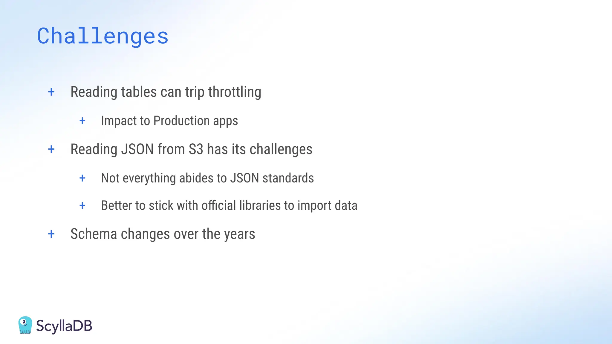 + Reading tables can trip throttling
+ Impact to Production apps
+ Reading JSON from S3 has its challenges
+ Not everything abides to JSON standards
+ Better to stick with oﬃcial libraries to import data
+ Schema changes over the years
Challenges
 