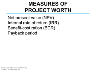 Shortcourse on Environmental Planning
DCERP & HUMEIN Phils. Inc.
MEASURES OF
PROJECT WORTH
Net present value (NPV)
Internal rate of return (IRR)
Benefit-cost ration (BCR)
Payback period
 