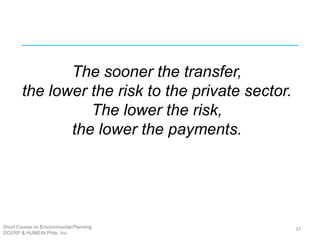 Short Course on Environmental Planning
DCERP & HUMEIN Phils. Inc.
37
The sooner the transfer,
the lower the risk to the private sector.
The lower the risk,
the lower the payments.
 