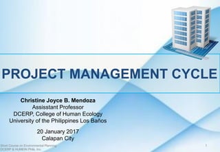 PROJECT MANAGEMENT CYCLE
Christine Joyce B. Mendoza
Assisstant Professor
DCERP, College of Human Ecology
University of the Philippines Los Baños
20 January 2017
Calapan City
Short Course on Environmental Planning
DCERP & HUMEIN Phils. Inc.
1
 
