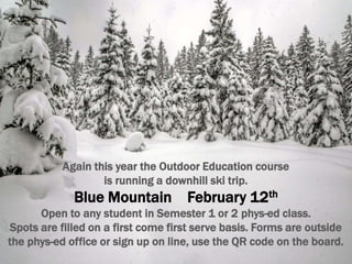 Again this year the Outdoor Education course
is running a downhill ski trip.
Blue Mountain February 12th
Open to any student in Semester 1 or 2 phys-ed class.
Spots are filled on a first come first serve basis. Forms are outside
the phys-ed office or sign up on line, use the QR code on the board.
 