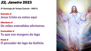 22, Janeiro 2023
3º Domingo do Tempo Comum - ANO A
Entrada: #
Jesus Cristo eu estou aqui
Ofertório: #
De mãos estendidas o...
