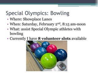 Special Olympics: Bowling
• Where: Showplace Lanes
• When: Saturday, February 2nd, 8:15 am-noon
• What: assist Special Olympic athletes with
  bowling
• Currently I have 8 volunteer slots available
 