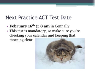Next Practice ACT Test Date
• February 16th @ 8 am in Connally
• This test is mandatory, so make sure you’re
  checking your calendar and keeping that
  morning clear
 