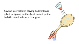 Anyone interested in playing Badminton is
asked to sign up on the sheet posted on the
bulletin board in front of the gym.
 