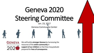 Geneva2020
SteeringCommitteeJan. 23, 2017
Geneva Community Center
We will build a stronger Geneva by harnessing the
resources of the entire community in
support of our children so that they may graduate
prepared for lives of consequence.
 