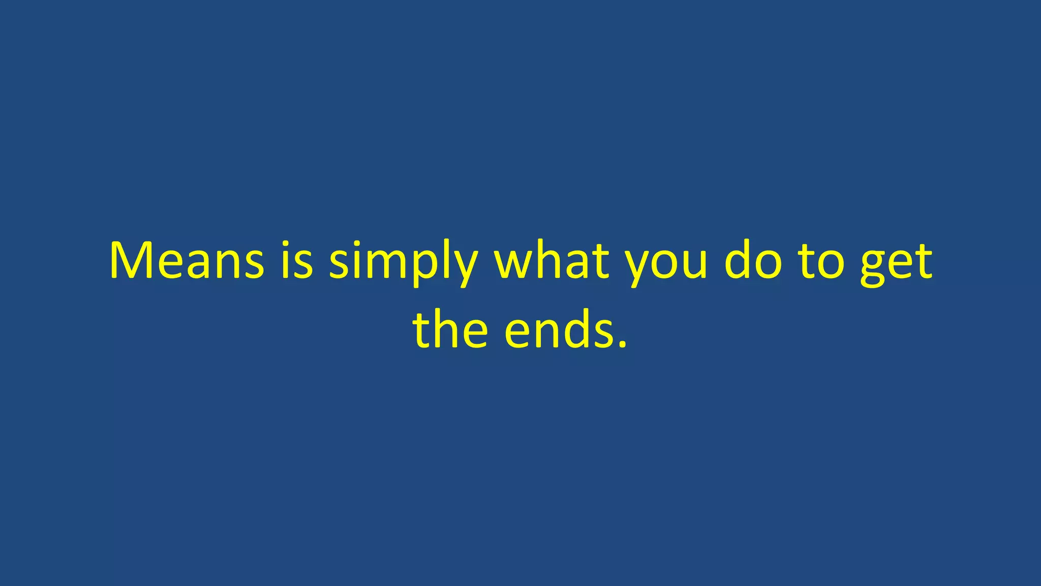 Means is simply what you do to get
the ends.
 