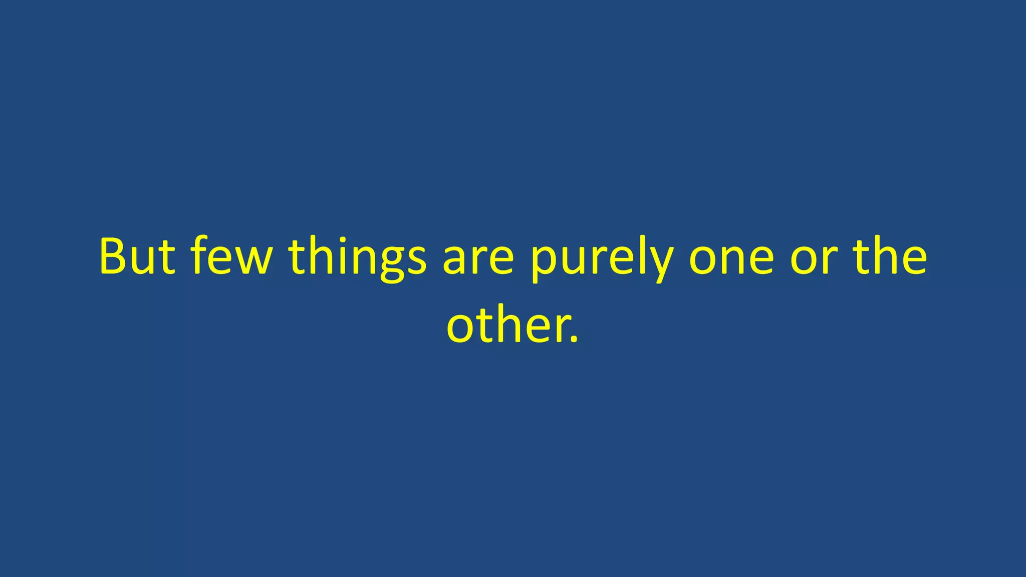 But few things are purely one or the
other.
 