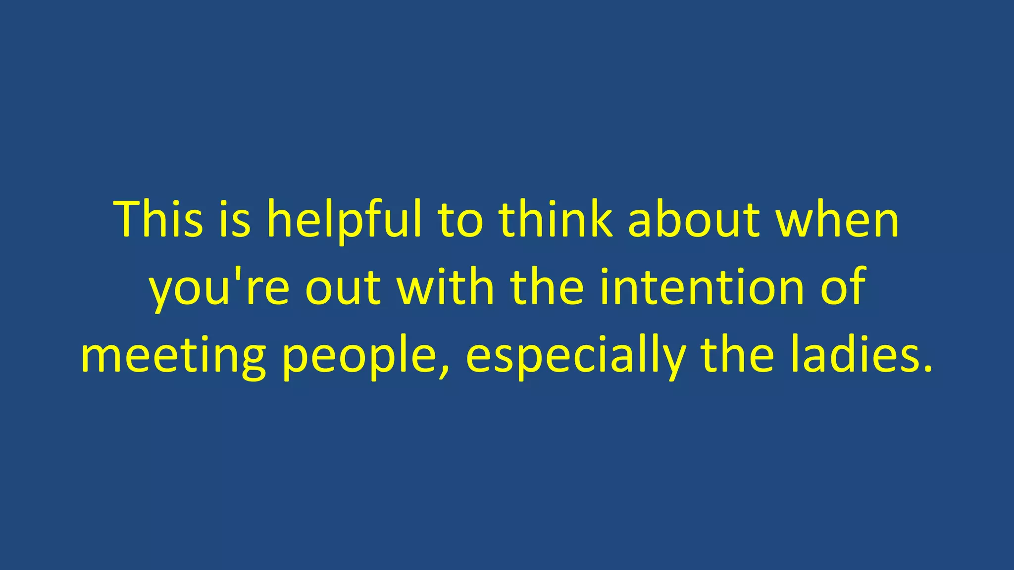 This is helpful to think about when
you're out with the intention of
meeting people, especially the ladies.
 