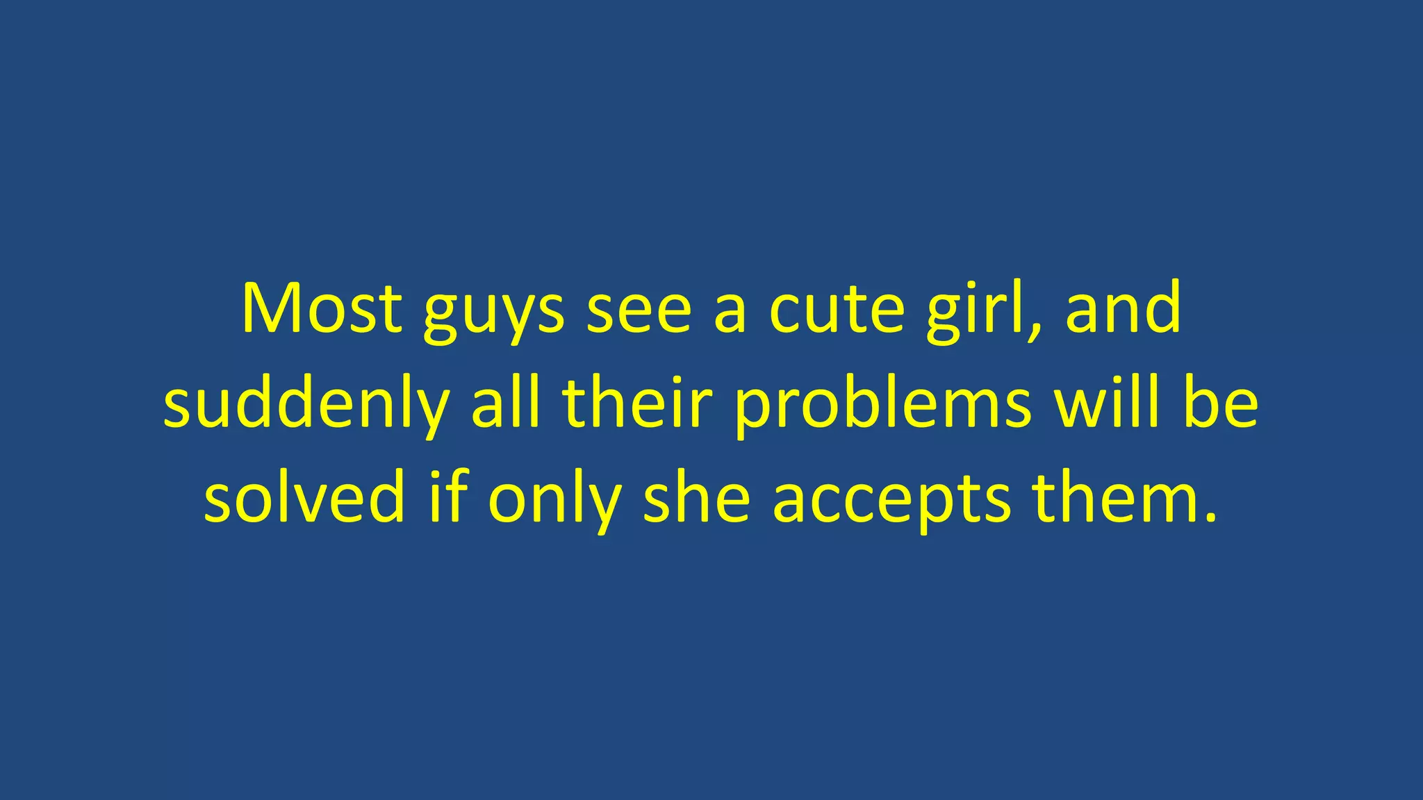Most guys see a cute girl, and
suddenly all their problems will be
solved if only she accepts them.
 