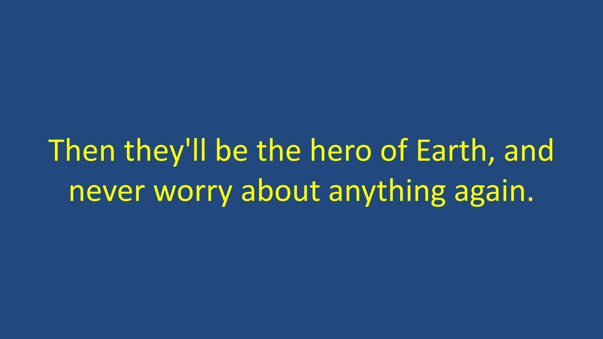 Then they'll be the hero of Earth, and
never worry about anything again.
 