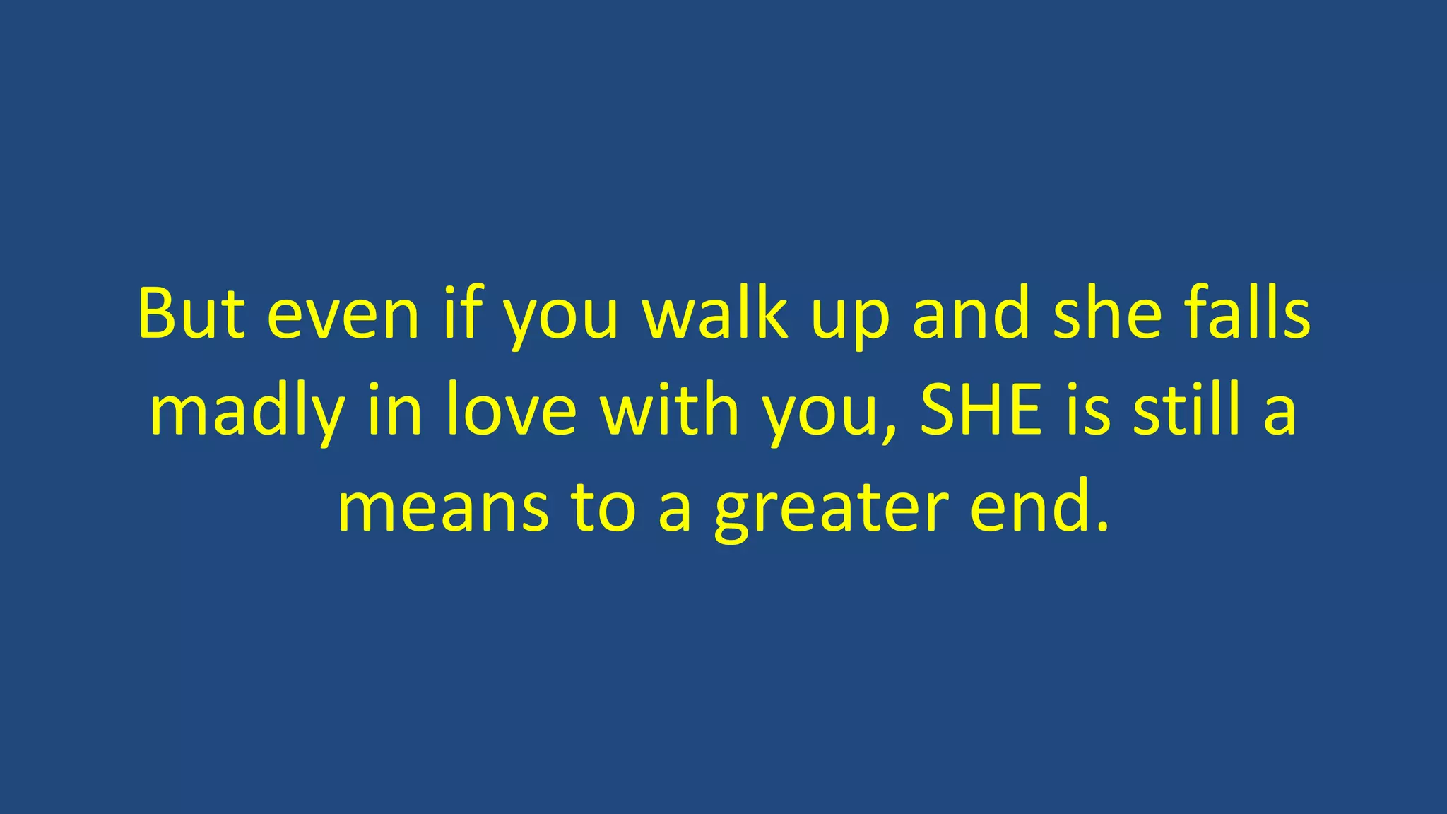 But even if you walk up and she falls
madly in love with you, SHE is still a
means to a greater end.
 