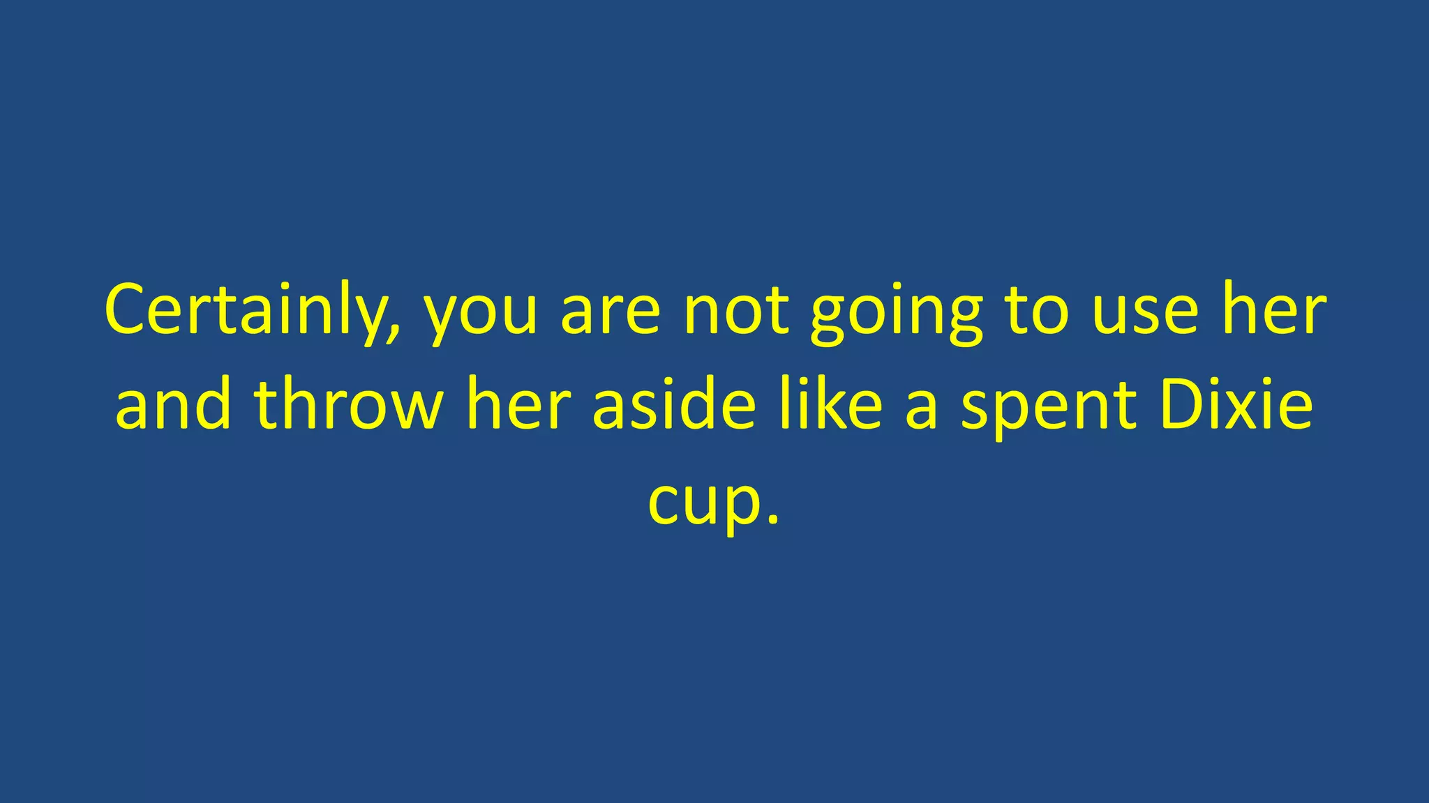 Certainly, you are not going to use her
and throw her aside like a spent Dixie
cup.
 