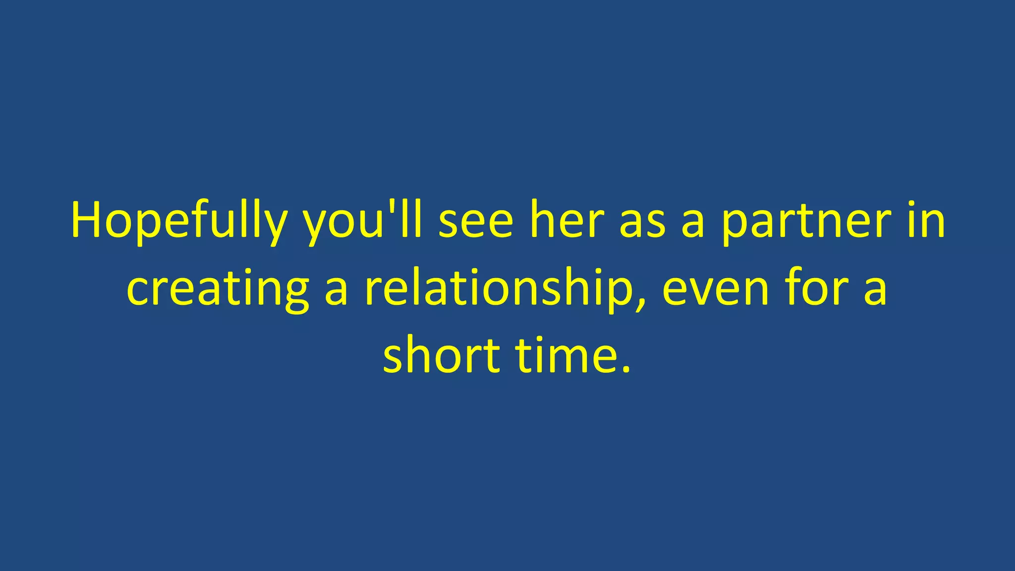 Hopefully you'll see her as a partner in
creating a relationship, even for a
short time.
 