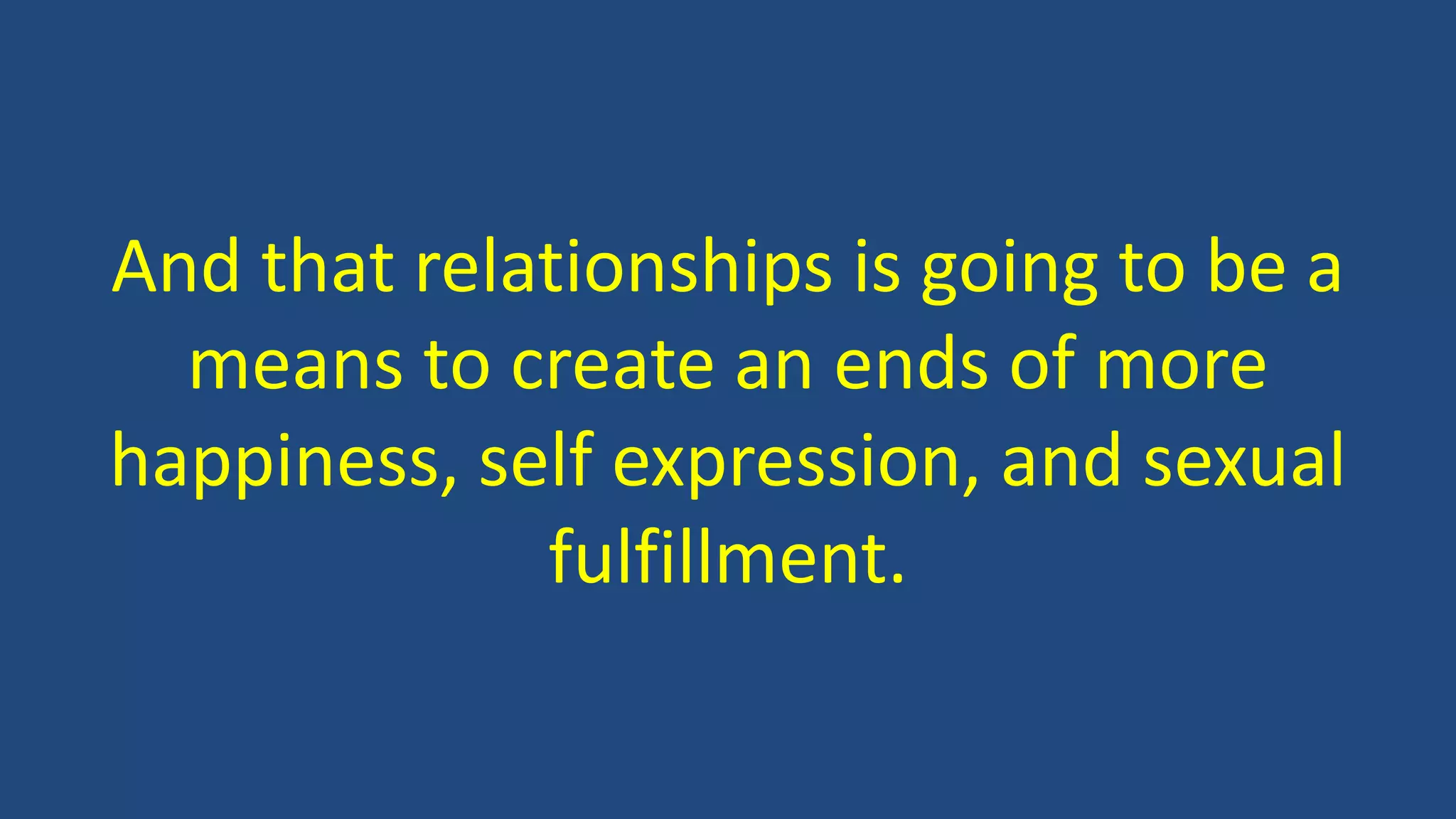 And that relationships is going to be a
means to create an ends of more
happiness, self expression, and sexual
fulfillment.
 