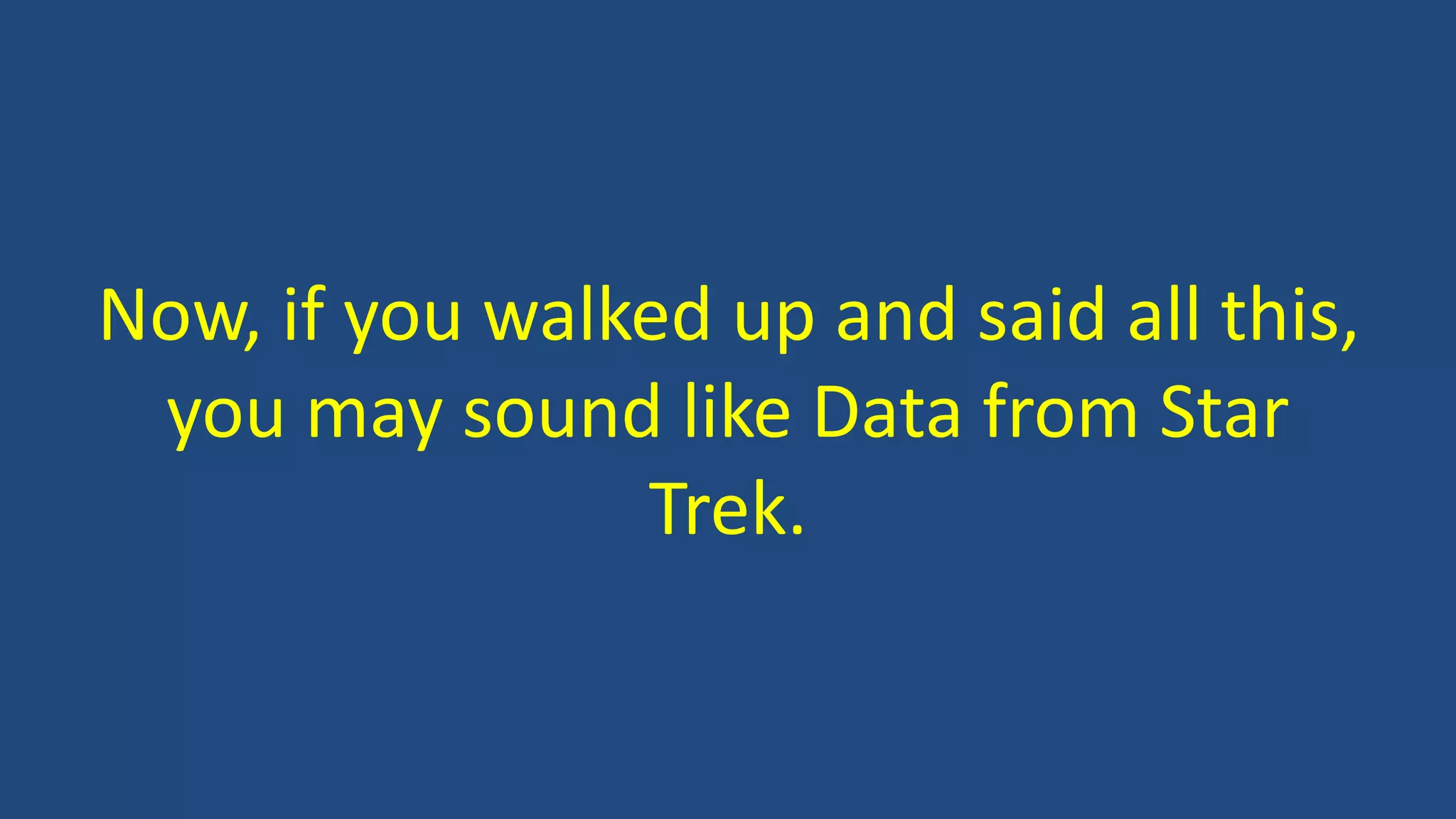 Now, if you walked up and said all this,
you may sound like Data from Star
Trek.
 