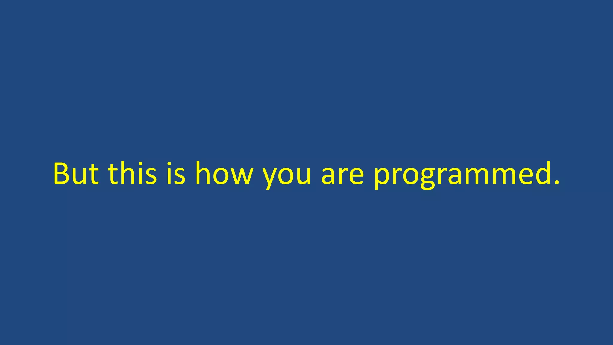 But this is how you are programmed.
 