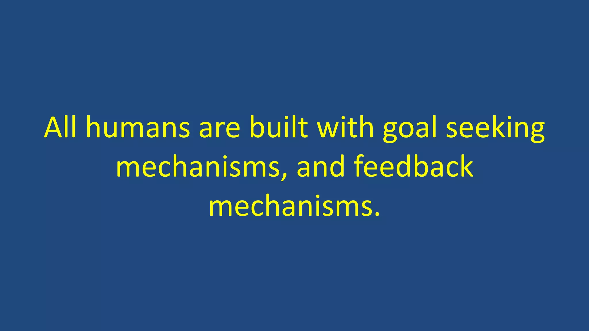 All humans are built with goal seeking
mechanisms, and feedback
mechanisms.
 