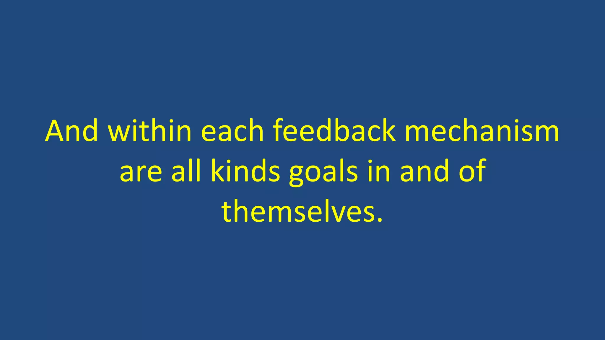 And within each feedback mechanism
are all kinds goals in and of
themselves.
 
