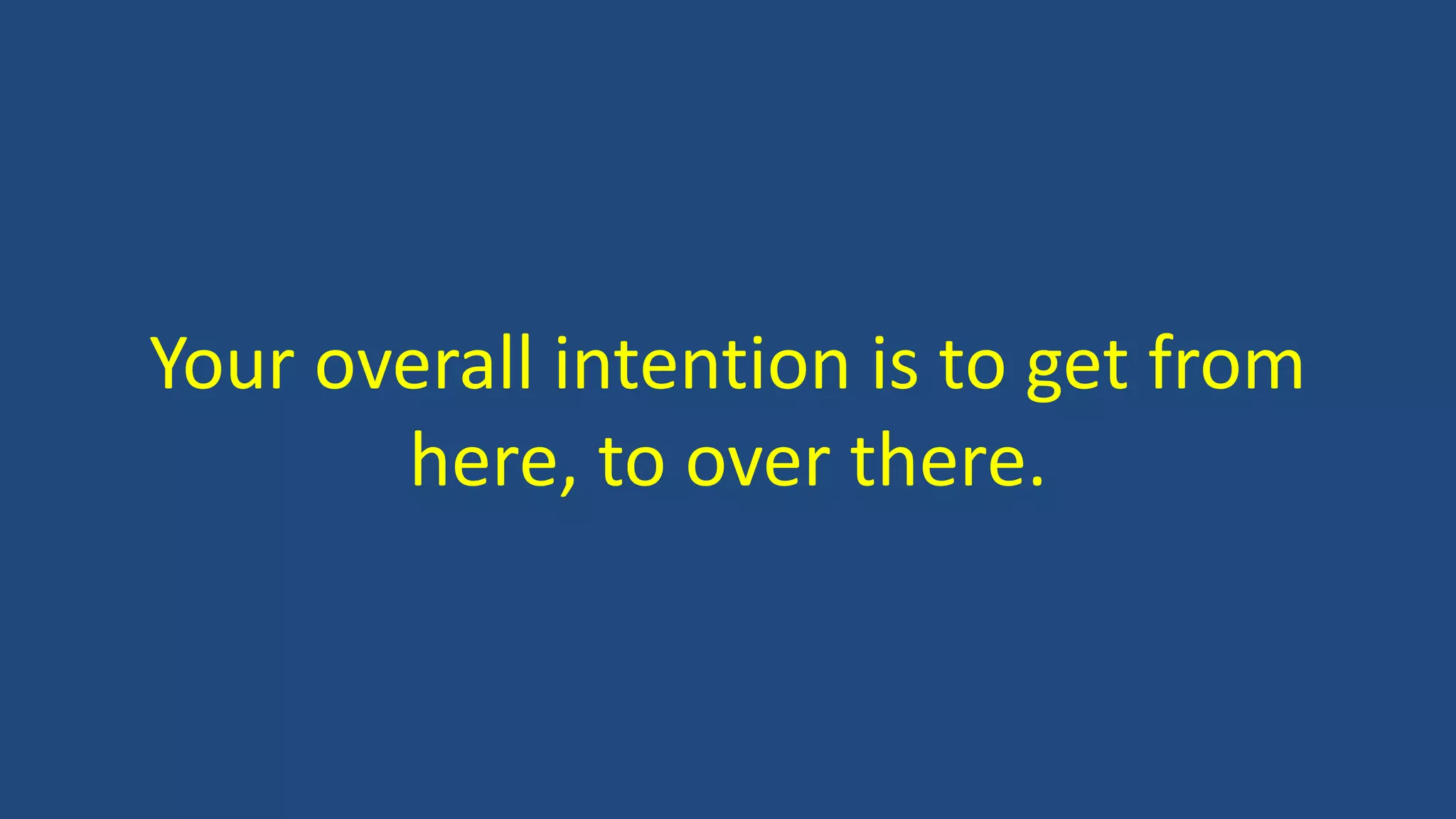 Your overall intention is to get from
here, to over there.
 