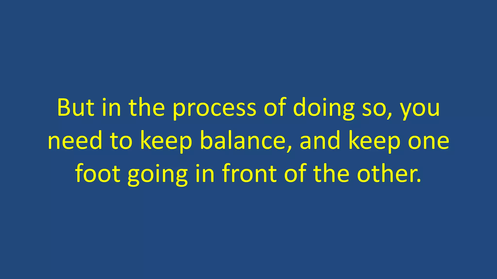 But in the process of doing so, you
need to keep balance, and keep one
foot going in front of the other.
 