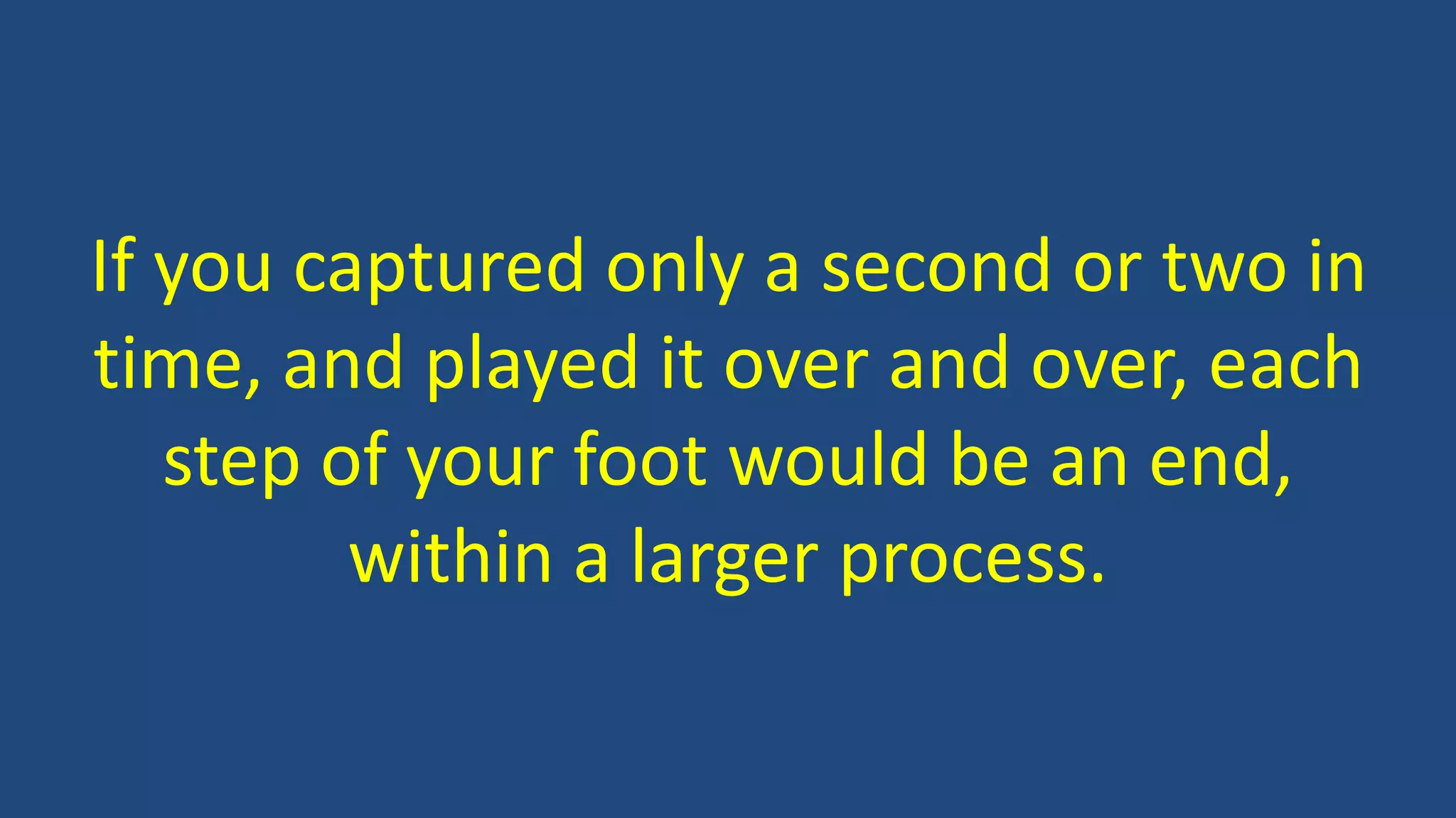 If you captured only a second or two in
time, and played it over and over, each
step of your foot would be an end,
within a larger process.
 