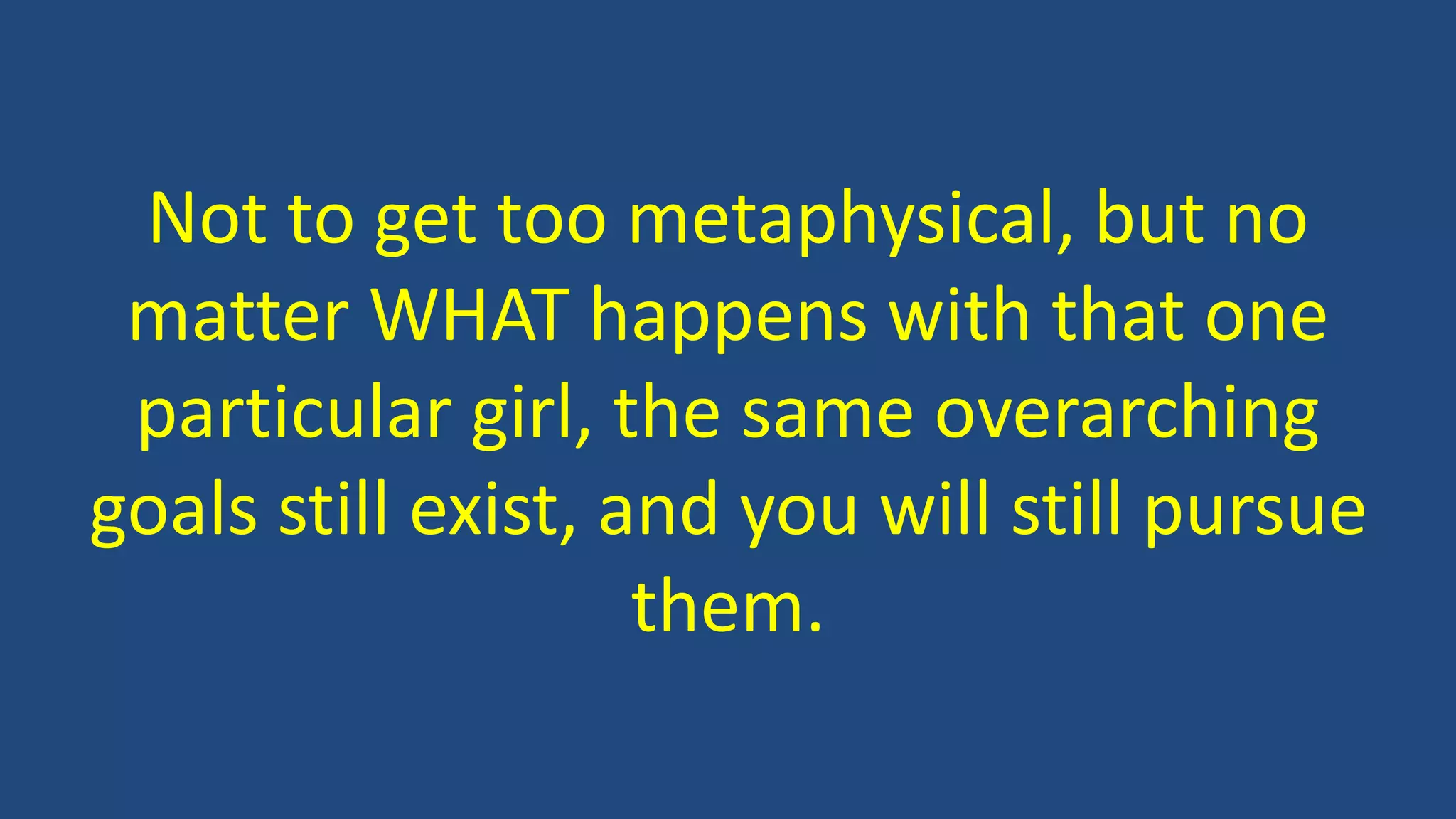 Not to get too metaphysical, but no
matter WHAT happens with that one
particular girl, the same overarching
goals still exist, and you will still pursue
them.
 