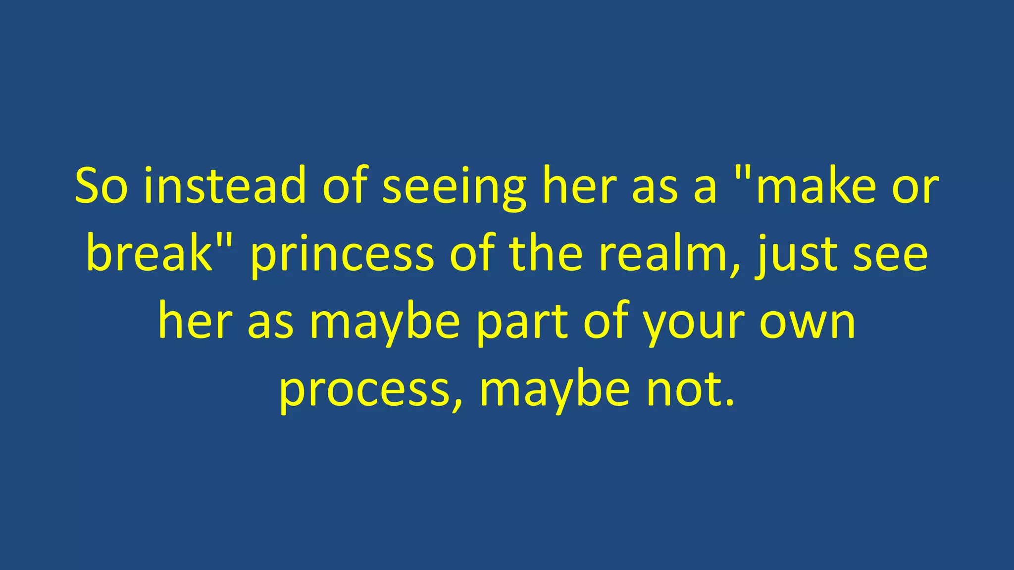 So instead of seeing her as a "make or
break" princess of the realm, just see
her as maybe part of your own
process, maybe not.
 
