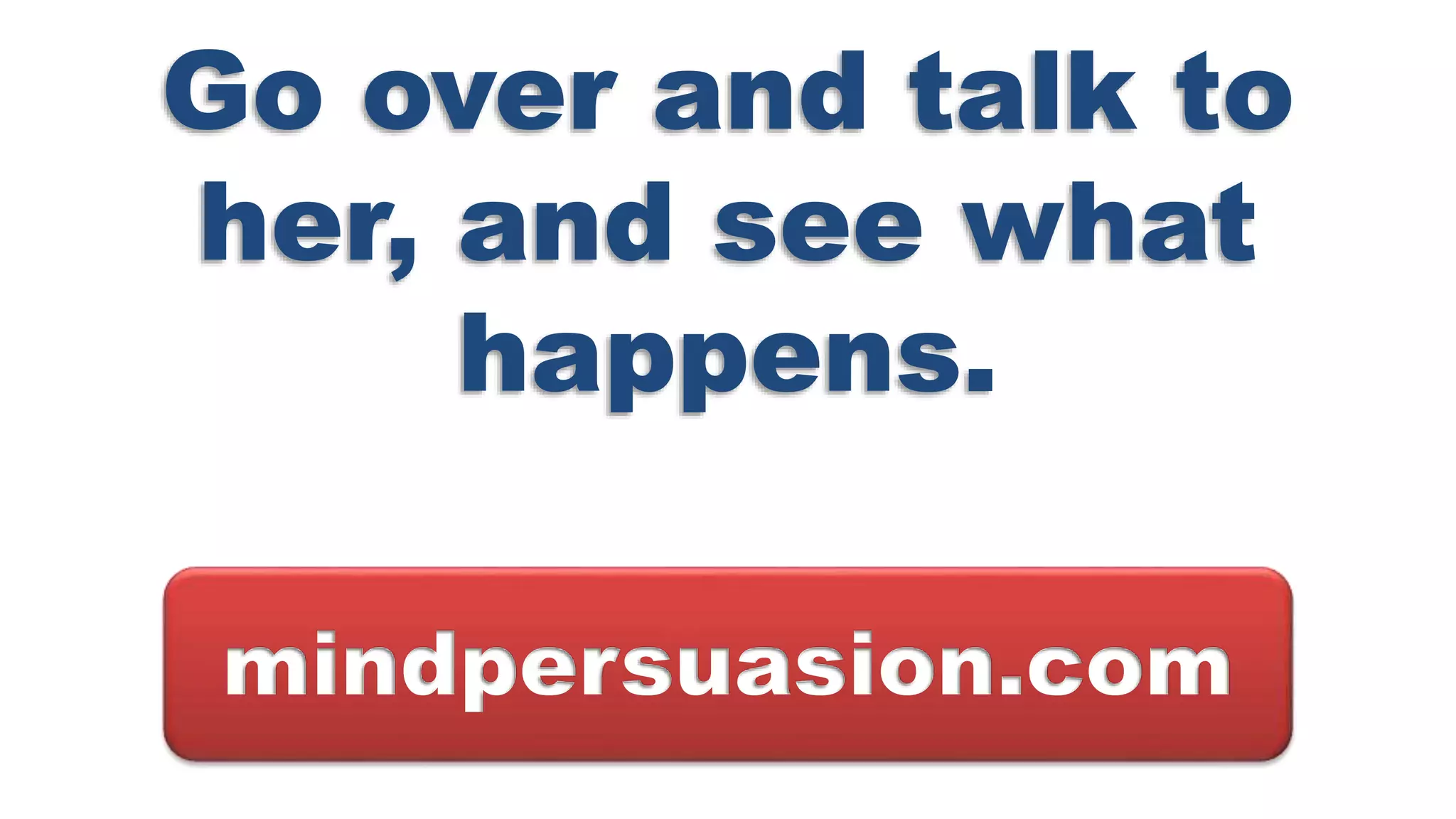 Go over and talk to
her, and see what
happens.
mindpersuasion.com
 