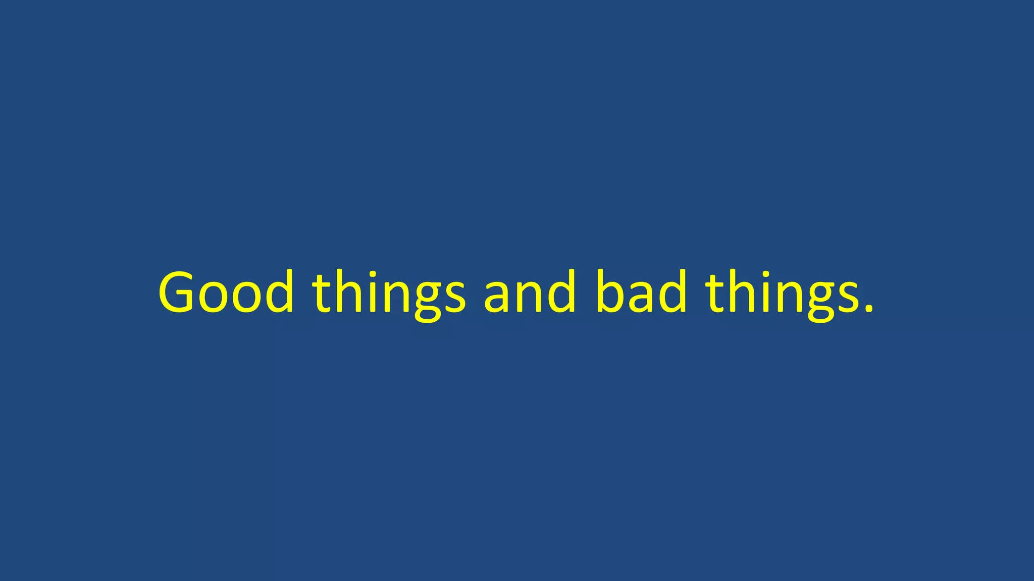 Good things and bad things.
 