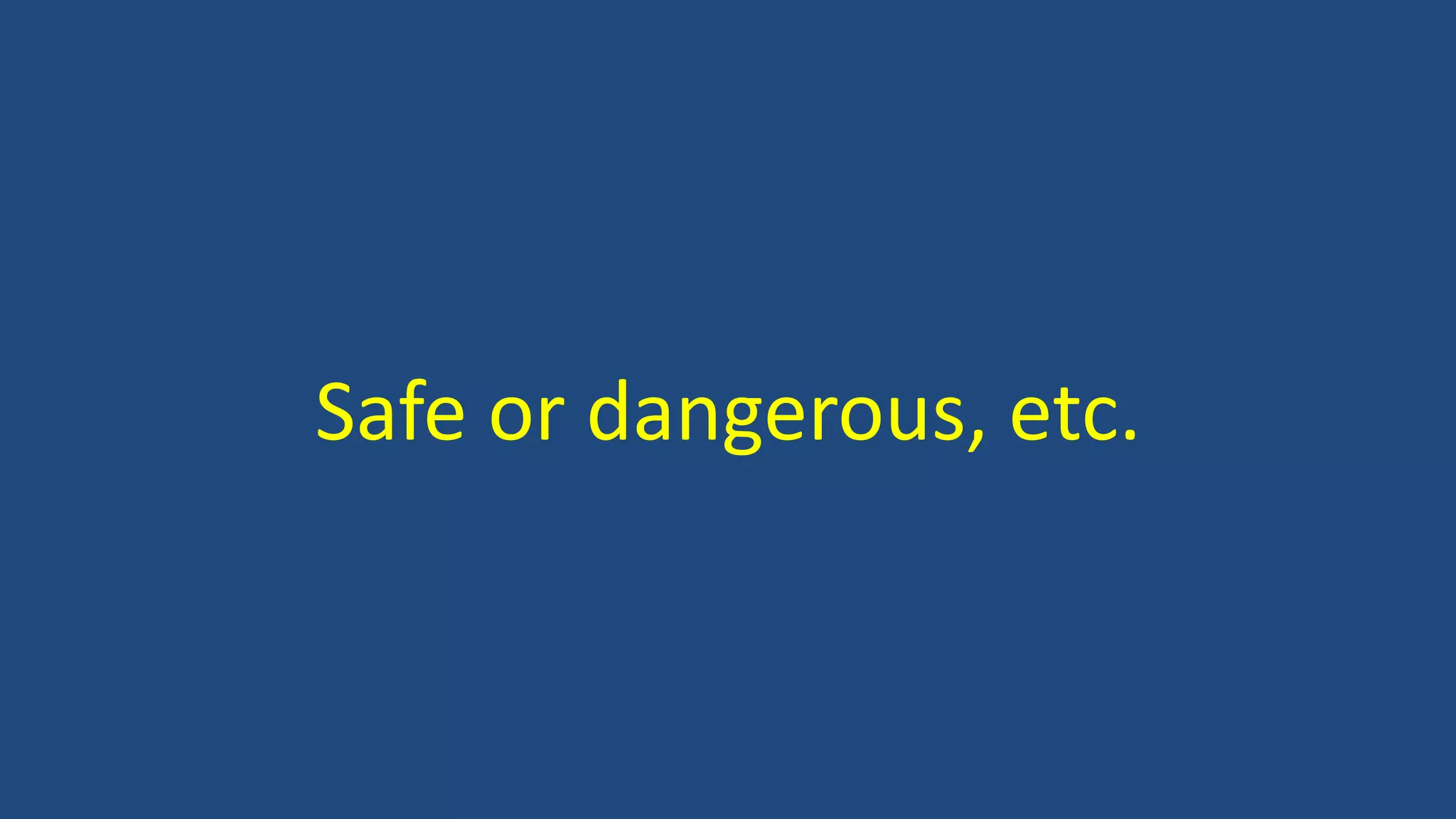 Safe or dangerous, etc.
 
