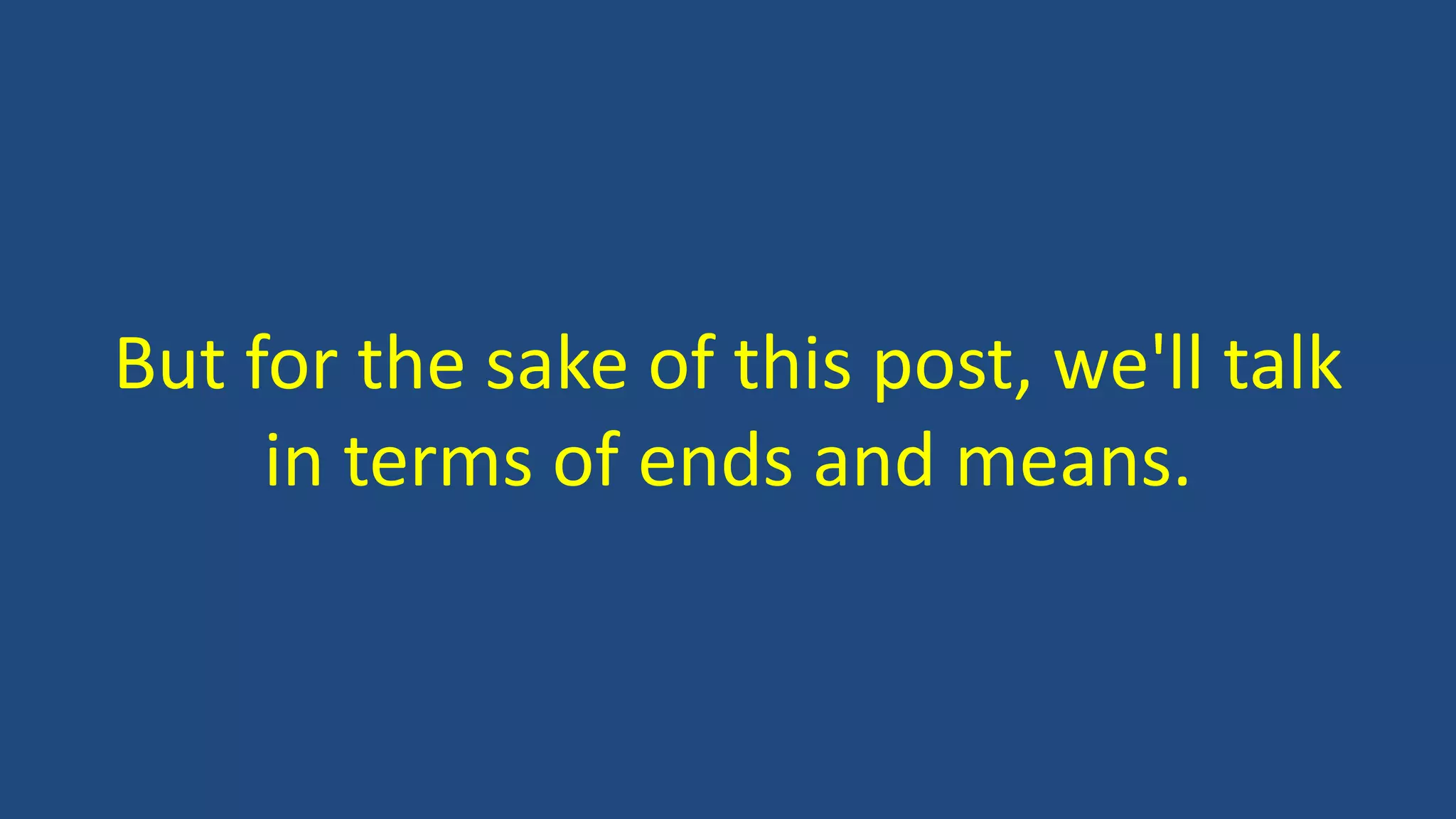 But for the sake of this post, we'll talk
in terms of ends and means.
 
