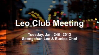 Leo Club Meeting
Tuesday, Jan. 24th 2013
Seongchan Lee & Eunice Choi

 