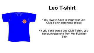 Leo T-shirt
• You always have to wear your Leo
Club T-shirt otherwise implied
• If you don‘t own a Leo Club T-shirt, you
can purchase one from Ms. Fujiki for
$10

 
