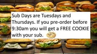 Sub Days are Tuesdays and
Thursdays. If you pre-order before
9:30am you will get a FREE COOKIE
with your sub.
 