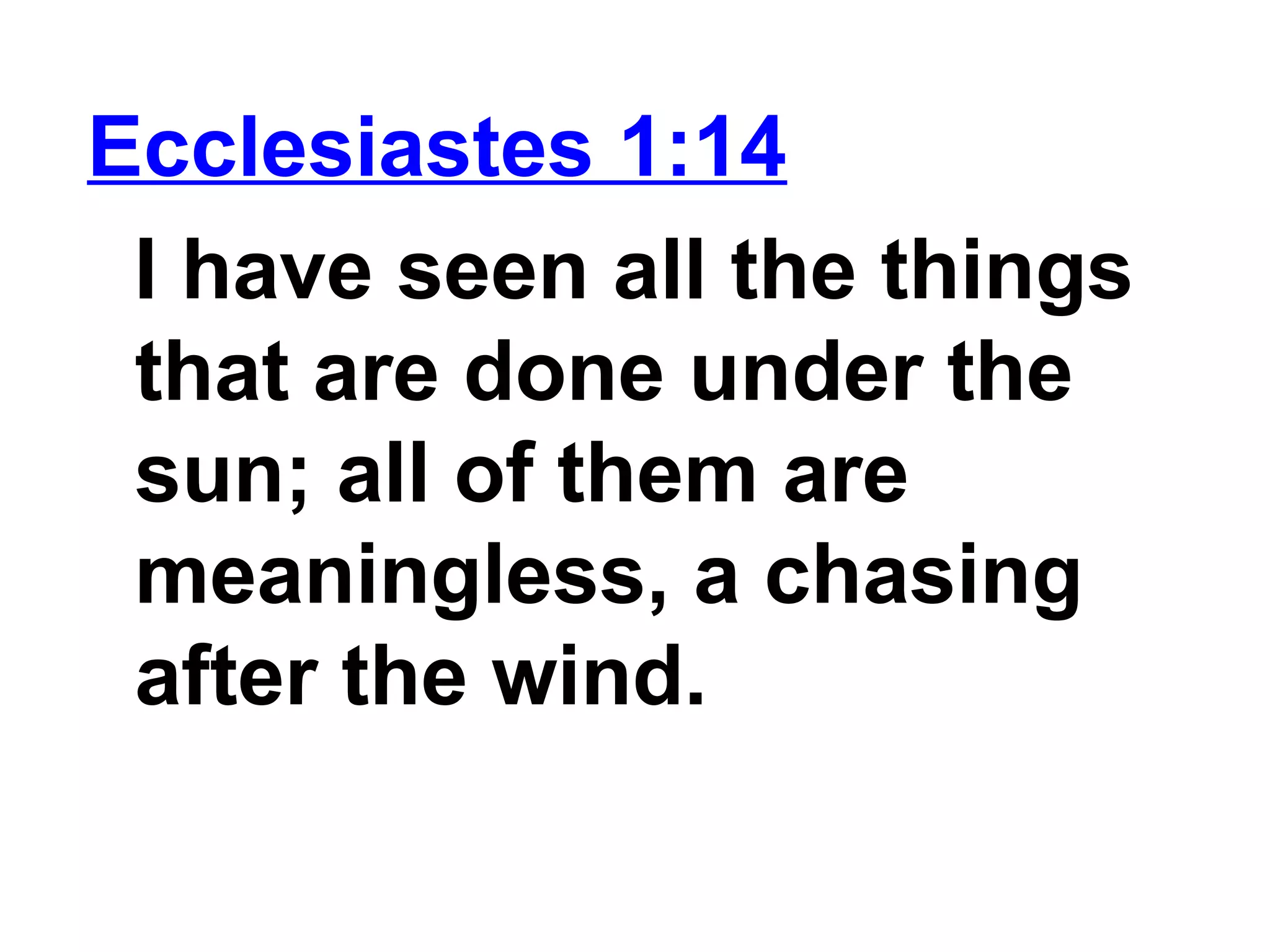 Ecclesiastes 1:14
I have seen all the things
that are done under the
sun; all of them are
meaningless, a chasing
after the wind.
 