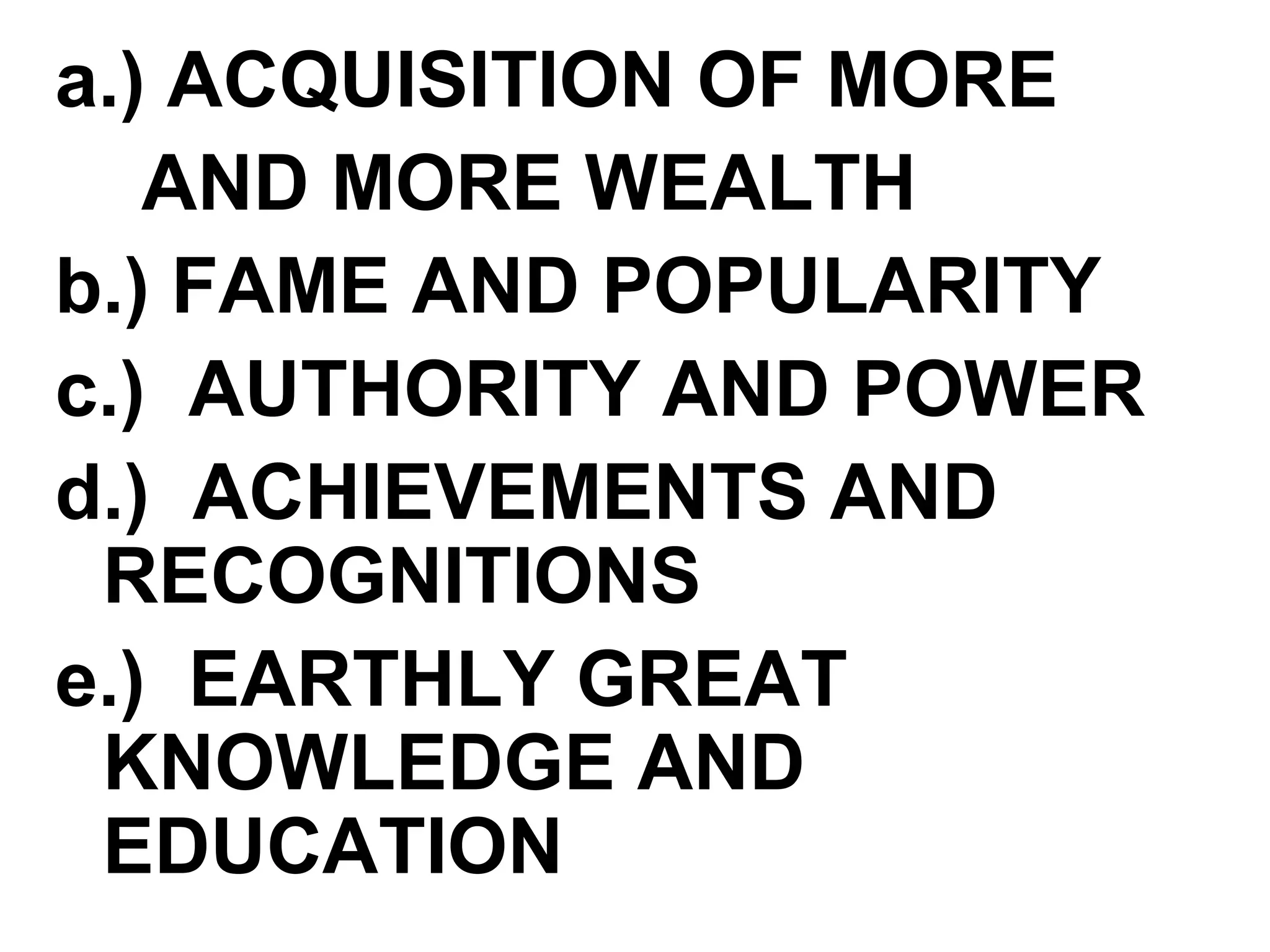 a.) ACQUISITION OF MORE
AND MORE WEALTH
b.) FAME AND POPULARITY
c.) AUTHORITY AND POWER
d.) ACHIEVEMENTS AND
RECOGNITIONS
e.) EARTHLY GREAT
KNOWLEDGE AND
EDUCATION
 