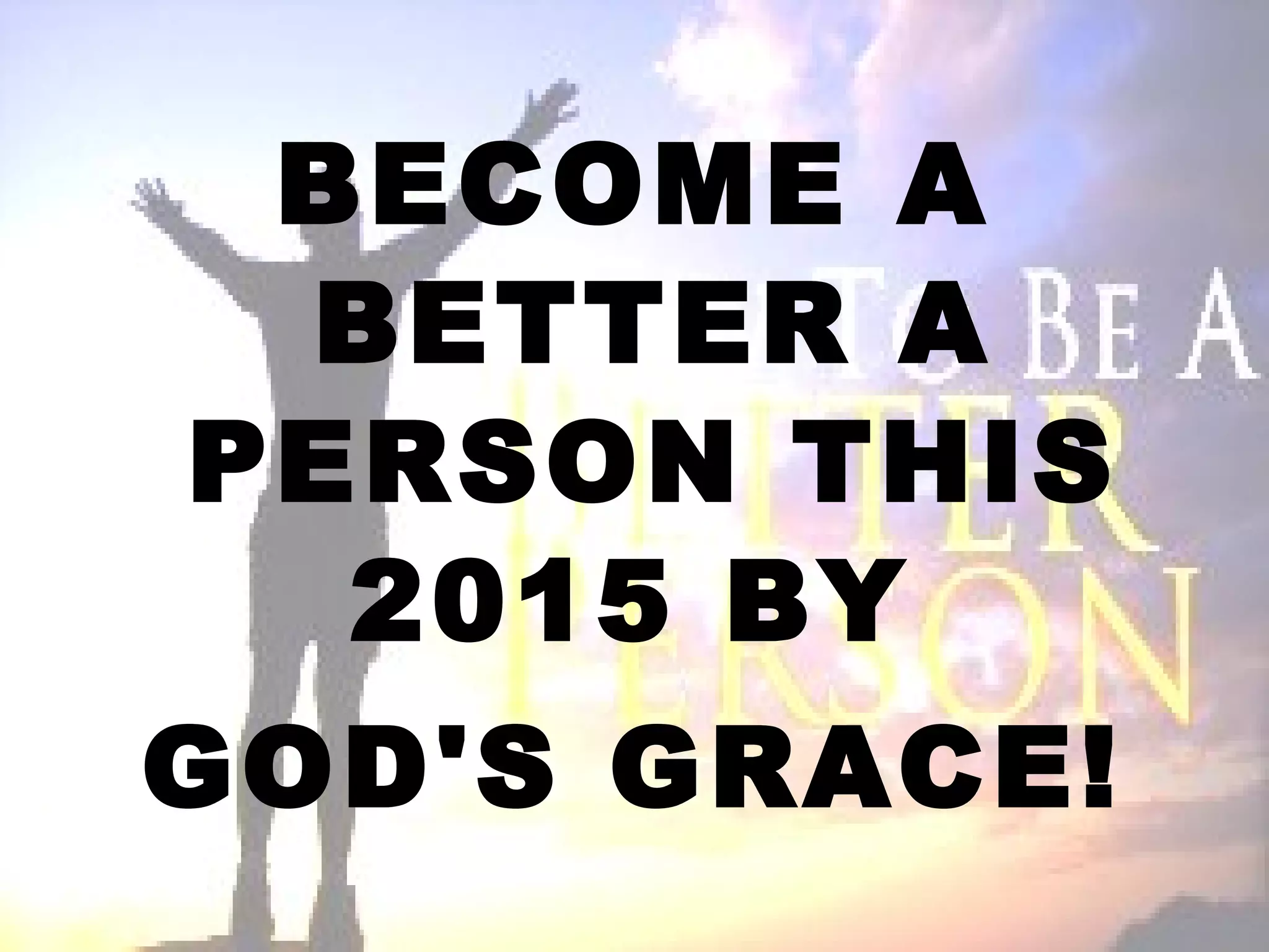 BECOME A
BETTER A
PERSON THIS
2015 BY
GOD'S GRACE!
 
