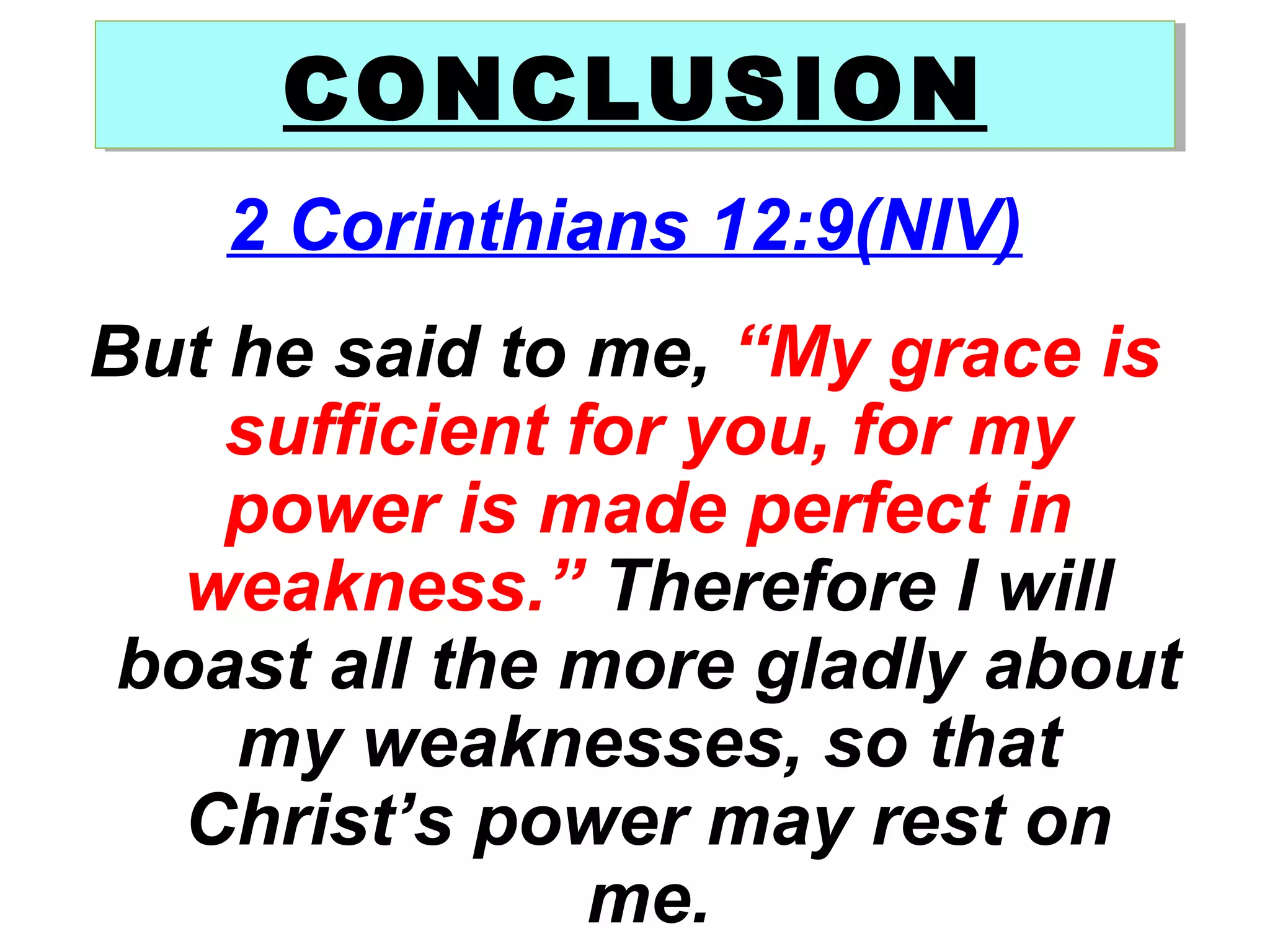 2 Corinthians 12:9(NIV)
But he said to me, “My grace is
sufficient for you, for my
power is made perfect in
weakness.” Therefore I will
boast all the more gladly about
my weaknesses, so that
Christ’s power may rest on
me.
CONCLUSIONCONCLUSION
 