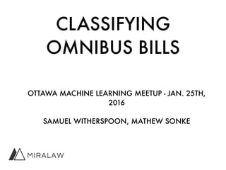 CLASSIFYING
OMNIBUS BILLS
OTTAWA MACHINE LEARNING MEETUP - JAN. 25TH,
2016
SAMUEL WITHERSPOON, MATHEW SONKE
 