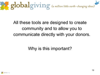 All these tools are designed to create community and to allow you to communicate directly with your donors. Why is this important? 