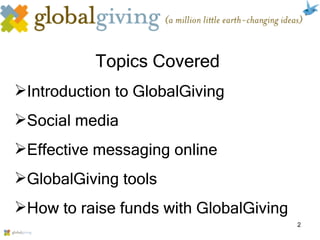Topics Covered Introduction to GlobalGiving Social media Effective messaging online GlobalGiving tools How to raise funds with GlobalGiving 