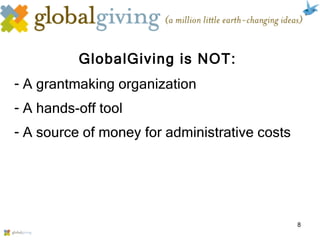 GlobalGiving is NOT: A grantmaking organization A hands-off tool A source of money for administrative costs 