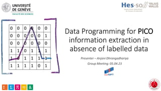 Data Programming for PICO
information extraction in
absence of labelled data
Presenter – Anjani Dhrangadhariya
Group Meeting: 05.04.23
0 0 0 0 0 0
0 0 0 0 0 1
0 0 0 0 0 0
1 1 0 1 1 1
1 0 1 1 1 1
1 1 1 1 0 1
 