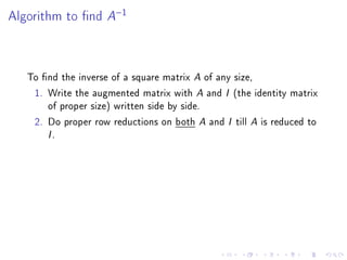 Algorithm to nd    A−1


   To nd the inverse of a square matrix A of any size,
    1. Write the augmented matrix with A and I (the identity matrix
       of proper size) written side by side.
    2. Do proper row reductions on both A and I till A is reduced to
       I.
 