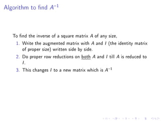 Algorithm to nd    A−1


   To nd the inverse of a square matrix A of any size,
    1. Write the augmented matrix with A and I (the identity matrix
       of proper size) written side by side.
    2. Do proper row reductions on both A and I till A is reduced to
       I.
    3. This changes I to a new matrix which is A−1
 