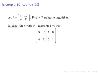 Example 30, section 2.2

             5 10
   Let A =        . Find A−1 using the algorithm.
             4 7
   Solution: Start with the augmented matrix
                                       
                        
                        
                            5 10 1 0      
                                          
                                         
                            4   7   0 1
                                         
 