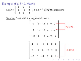 Example of a 3 × 3 Matrix
             1    0 −2
                    

   Let A =  3    −1 −4 .       Find A−1 using the algorithm.
             −2   3 −4
   Solution: Start with the augmented matrix
                                                         
                            1      0   −2   1 0 0        
                                                                 R2-3R1
                                                         
                                                         
                             3     −1 −4     0 1 0
                                                         
                                                         
                                                         
                                                         
                            −2      3   −4   0 0      1
                                                         


                                                         
                           1      0    −2   1    0 0     
                                                         
                                                         
                            0     −1    2    −3   1   0          R3+2R1
                                                         
                                                         
                                                         
                                                         
                            −2     3    −4   0    0 1
                                                         
 